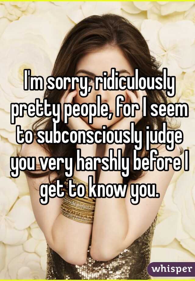 I'm sorry, ridiculously pretty people, for I seem to subconsciously judge you very harshly before I get to know you. 