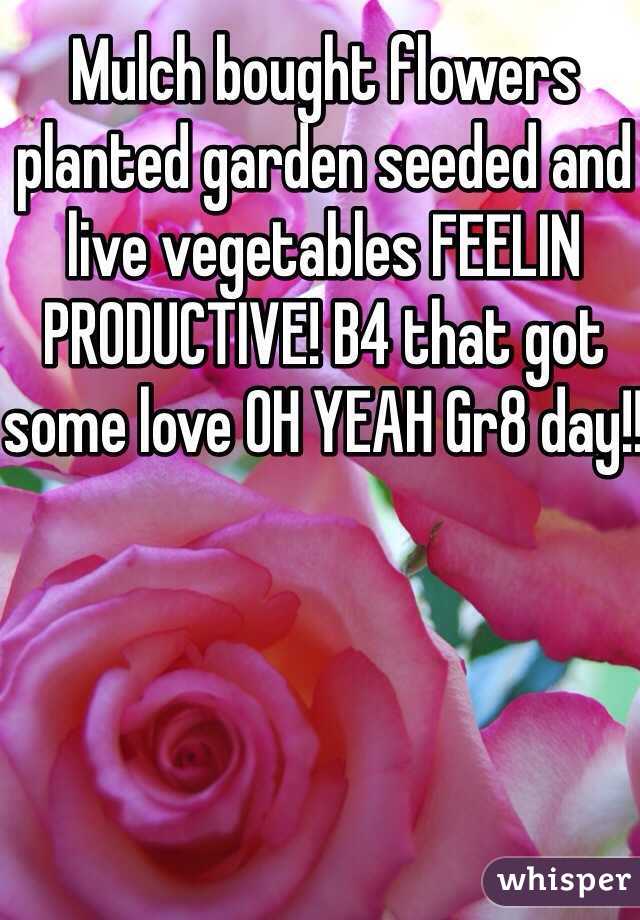 Mulch bought flowers planted garden seeded and live vegetables FEELIN PRODUCTIVE! B4 that got some love OH YEAH Gr8 day!!