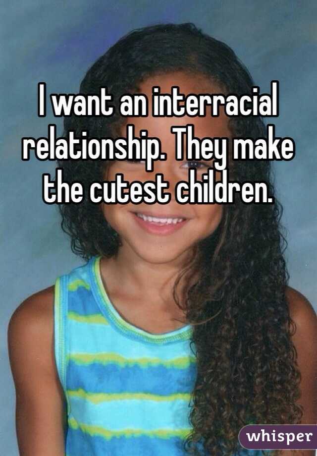 I want an interracial relationship. They make the cutest children.