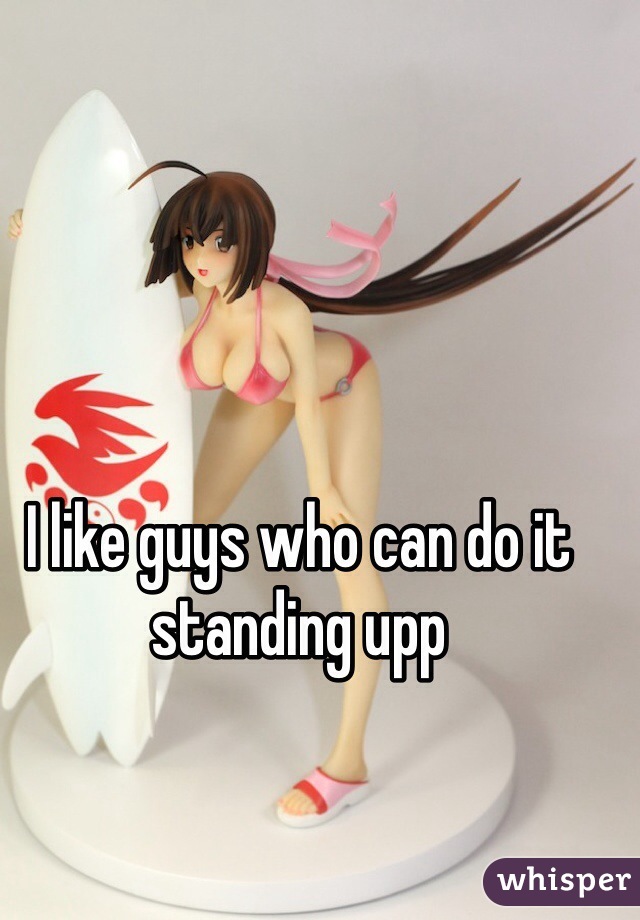 I like guys who can do it standing upp