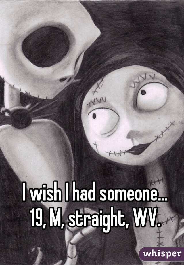 I wish I had someone... 
19, M, straight, WV.