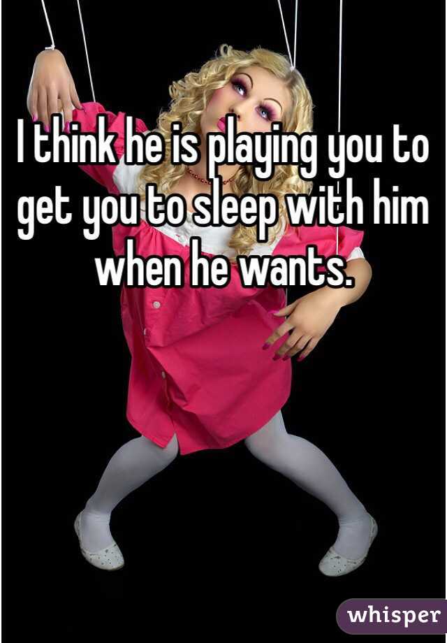 I think he is playing you to get you to sleep with him when he wants. 
