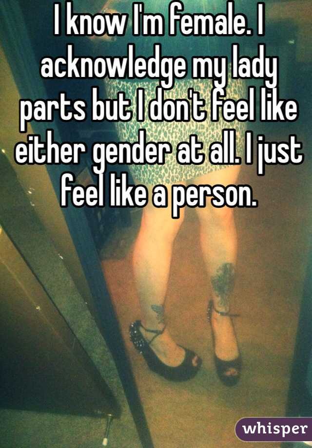 I know I'm female. I acknowledge my lady parts but I don't feel like either gender at all. I just feel like a person. 