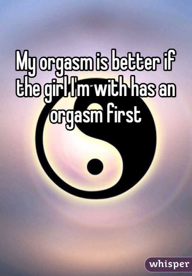 My orgasm is better if the girl I'm with has an orgasm first 