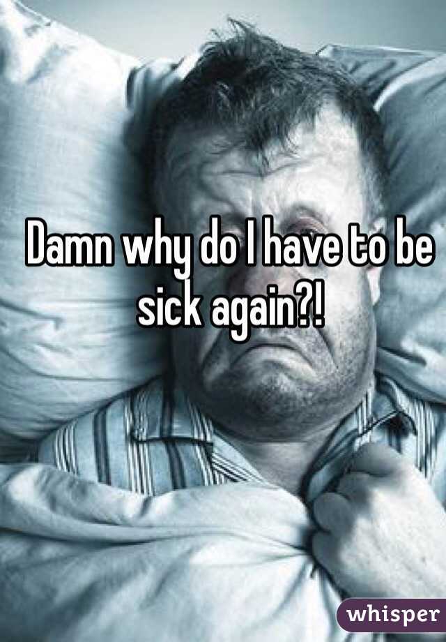 Damn why do I have to be sick again?!