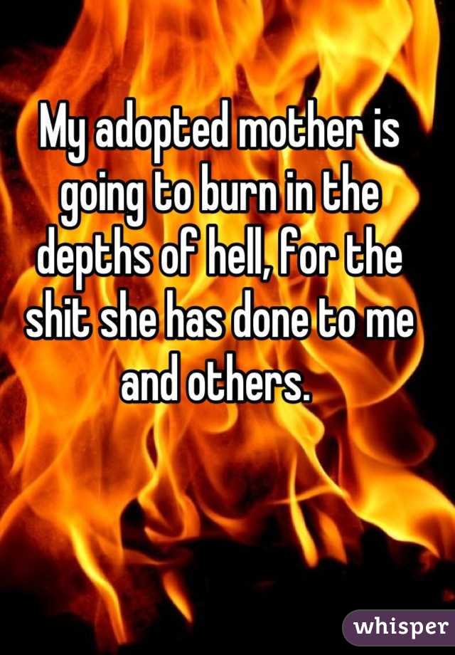 My adopted mother is going to burn in the depths of hell, for the shit she has done to me and others. 