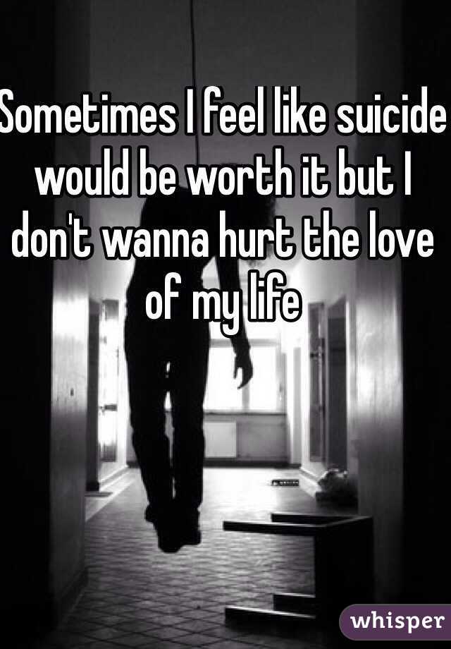 Sometimes I feel like suicide would be worth it but I don't wanna hurt the love of my life 