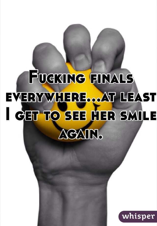 Fucking finals everywhere...at least I get to see her smile again.