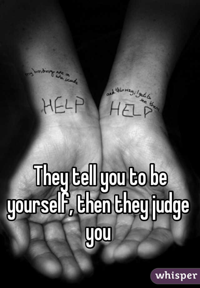  They tell you to be yourself, then they judge you 