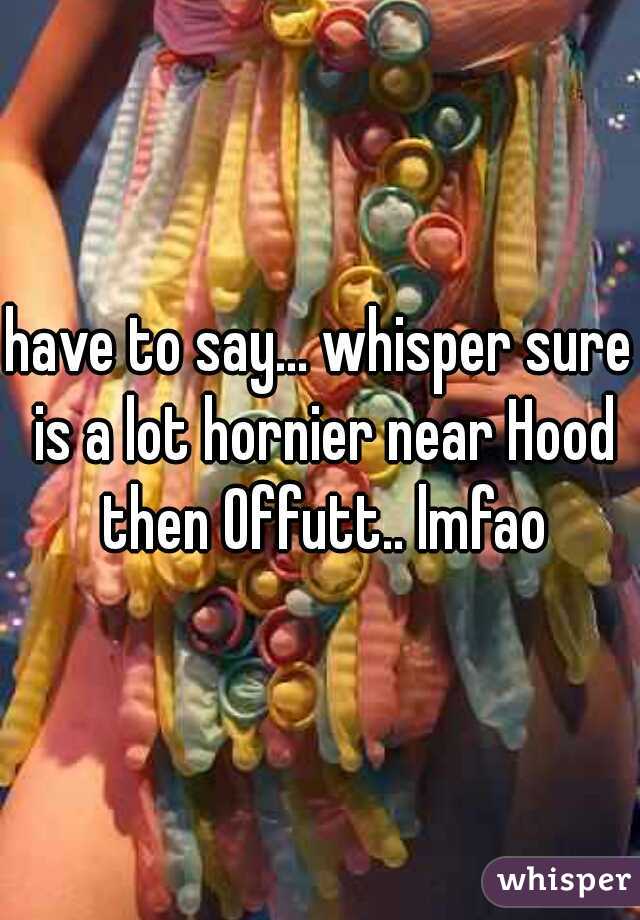 have to say... whisper sure is a lot hornier near Hood then Offutt.. lmfao
