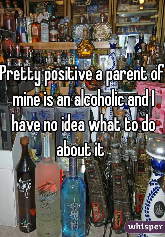 Pretty positive a parent of mine is an alcoholic and I have no idea what to do about it  