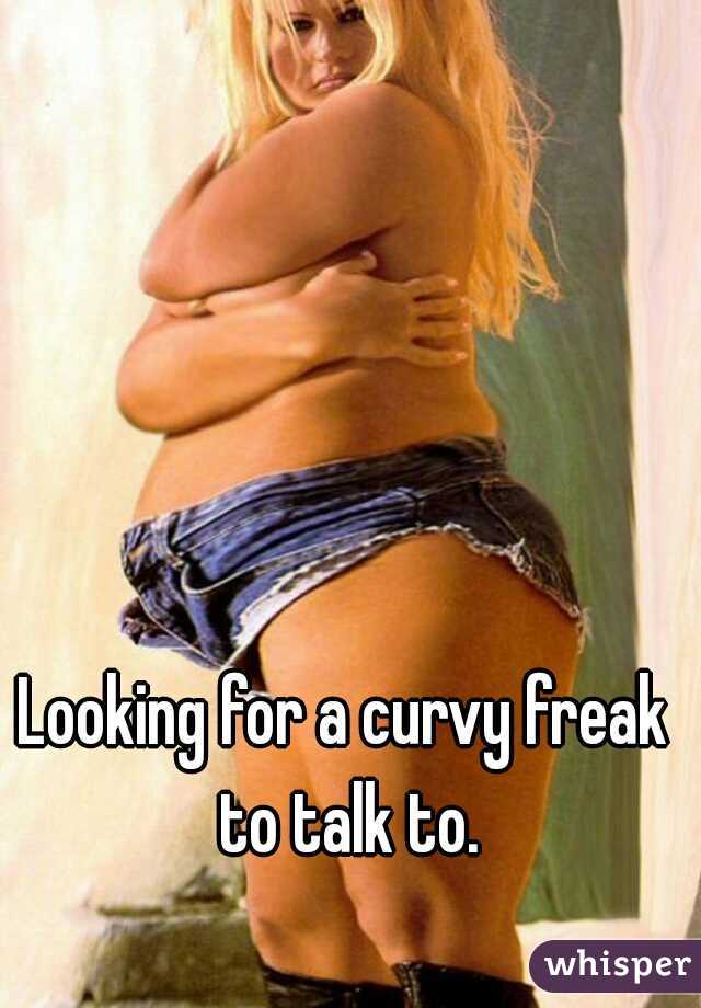 Looking for a curvy freak to talk to.
 