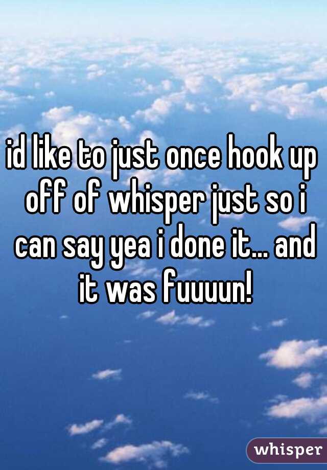 id like to just once hook up off of whisper just so i can say yea i done it... and it was fuuuun!