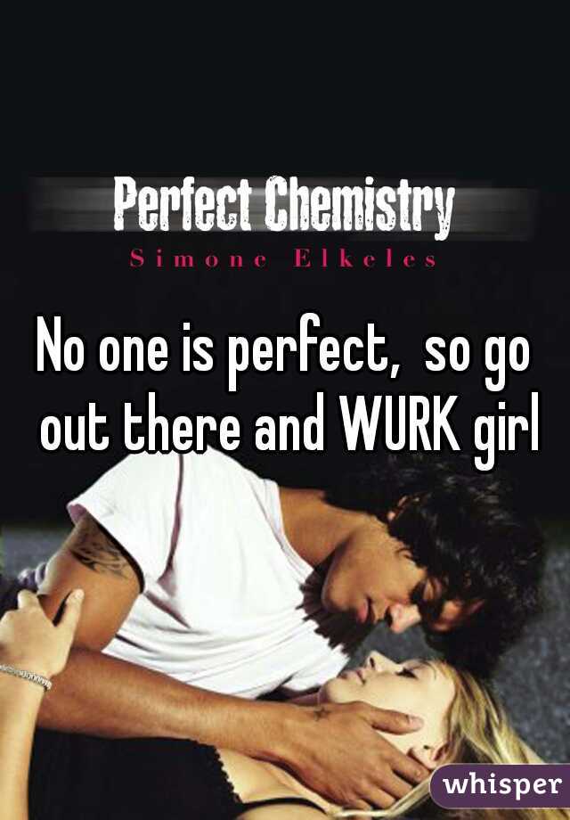 No one is perfect,  so go out there and WURK girl