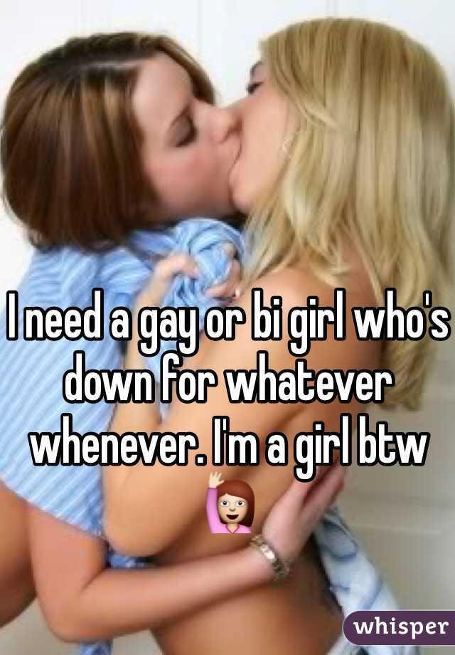 I need a gay or bi girl who's down for whatever whenever. I'm a girl btw 🙋