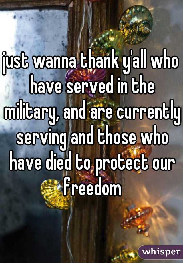 just wanna thank y'all who have served in the military, and are currently serving and those who have died to protect our freedom