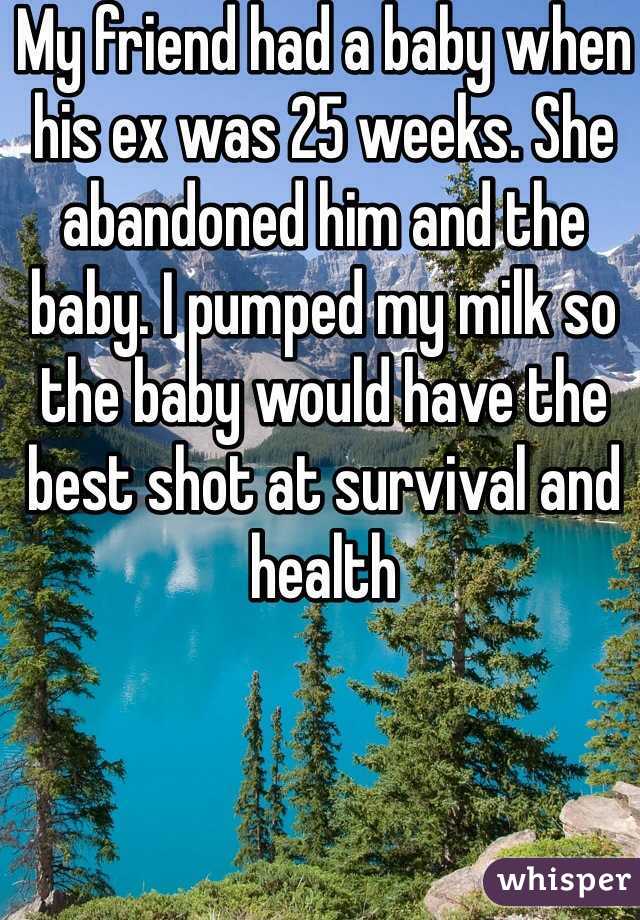 My friend had a baby when his ex was 25 weeks. She abandoned him and the baby. I pumped my milk so the baby would have the best shot at survival and health 