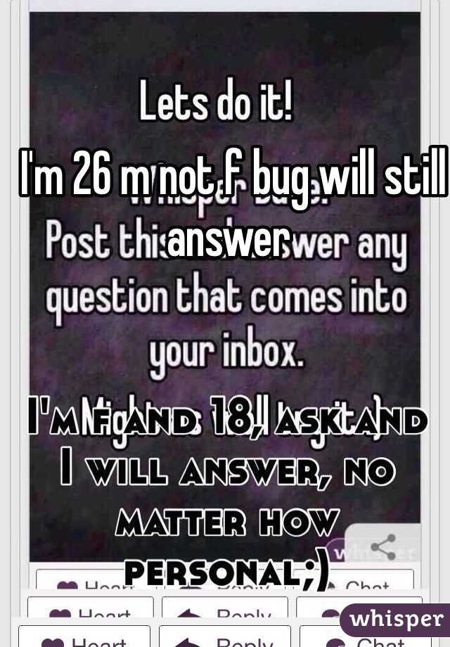  I'm 26 m not f bug will still answer 