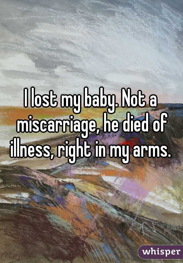 I lost my baby. Not a miscarriage, he died of illness, right in my arms. 