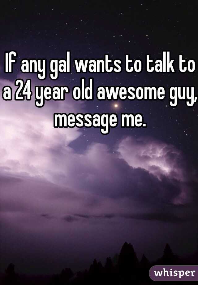 If any gal wants to talk to a 24 year old awesome guy, message me. 