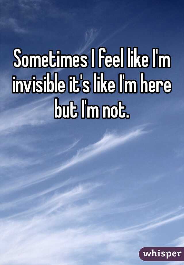 Sometimes I feel like I'm invisible it's like I'm here but I'm not.