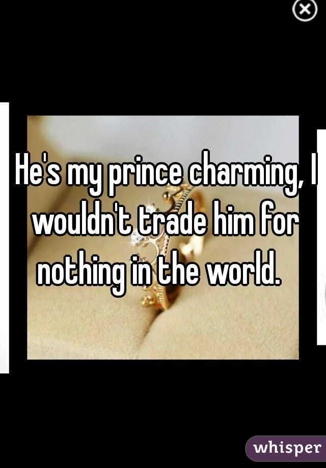  He's my prince charming, I wouldn't trade him for nothing in the world.  