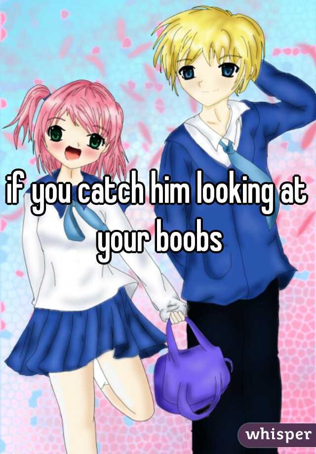 if you catch him looking at your boobs