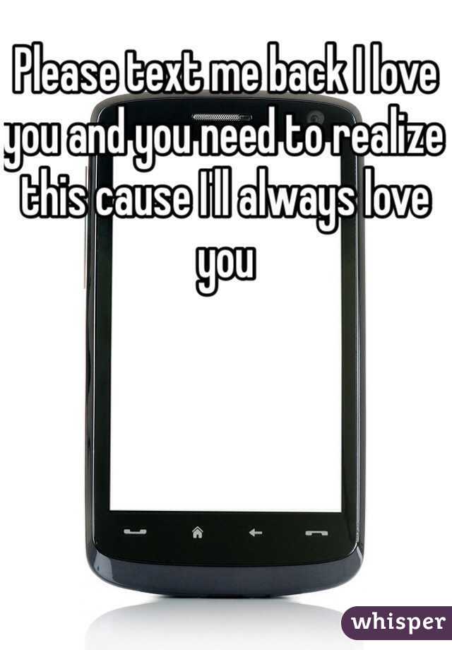 Please text me back I love you and you need to realize this cause I'll always love you 