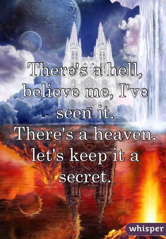 There's a hell, believe me, I've seen it.
There's a heaven, let's keep it a secret.