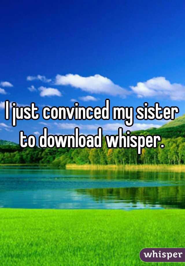 I just convinced my sister to download whisper. 