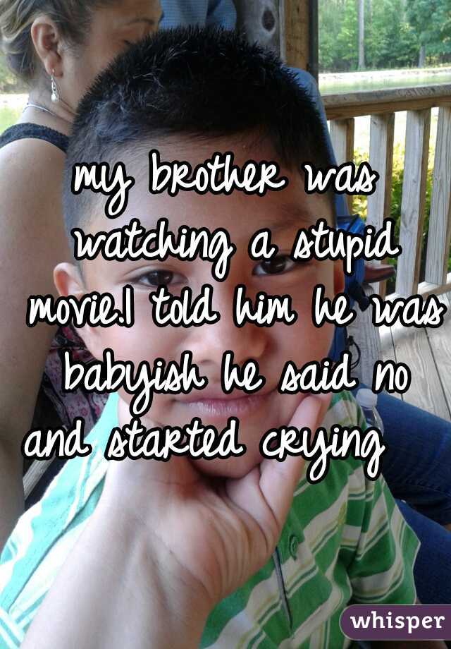 my brother was watching a stupid movie.I told him he was babyish he said no and started crying   