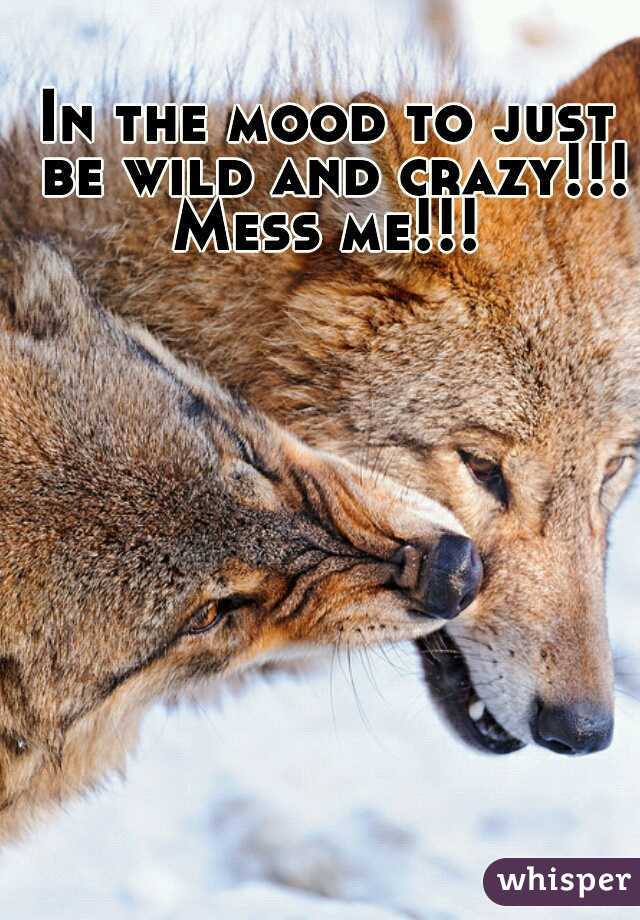 In the mood to just be wild and crazy!!! Mess me!!! 