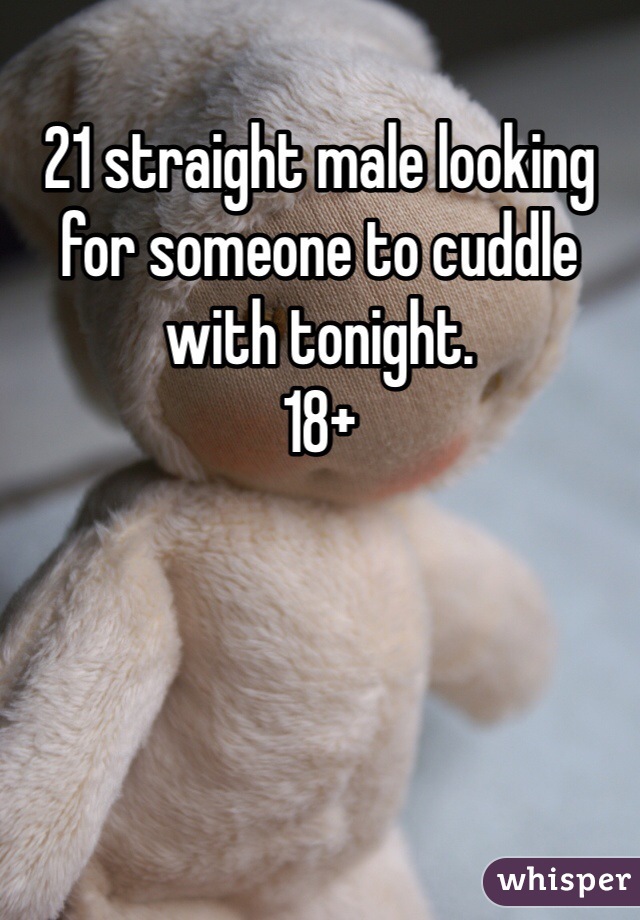 21 straight male looking for someone to cuddle with tonight. 
18+