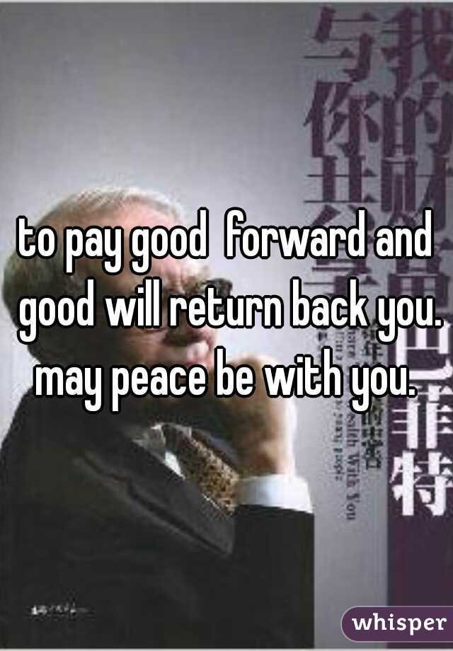 to pay good  forward and good will return back you.
 may peace be with you. 