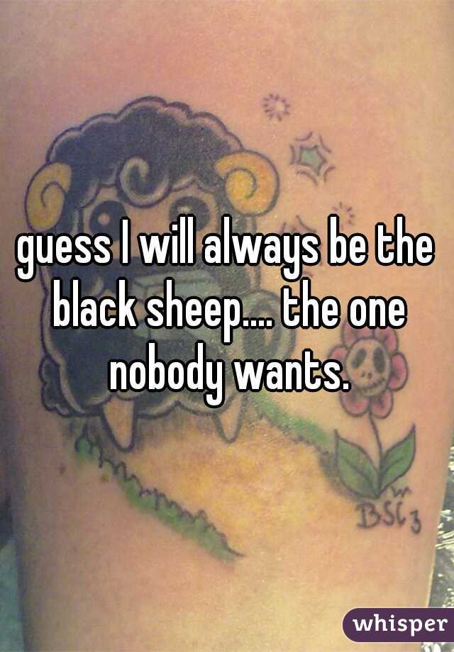 guess I will always be the black sheep.... the one nobody wants.