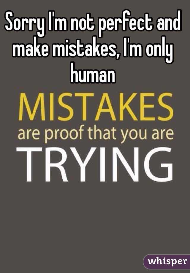 Sorry I'm not perfect and make mistakes, I'm only human 