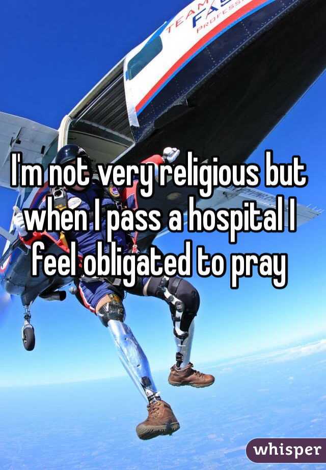 I'm not very religious but when I pass a hospital I feel obligated to pray