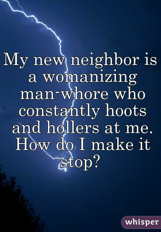 My new neighbor is a womanizing man-whore who constantly hoots and hollers at me. How do I make it stop? 