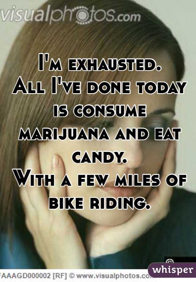 I'm exhausted. 
All I've done today is consume marijuana and eat candy. 
With a few miles of bike riding. 