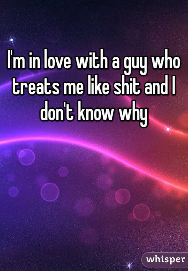 I'm in love with a guy who treats me like shit and I don't know why