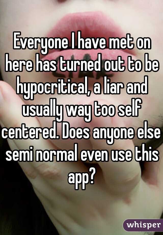 Everyone I have met on here has turned out to be hypocritical, a liar and usually way too self centered. Does anyone else semi normal even use this app?