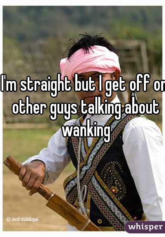 I'm straight but I get off on other guys talking about wanking