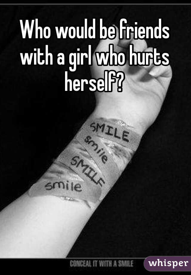 Who would be friends with a girl who hurts herself?