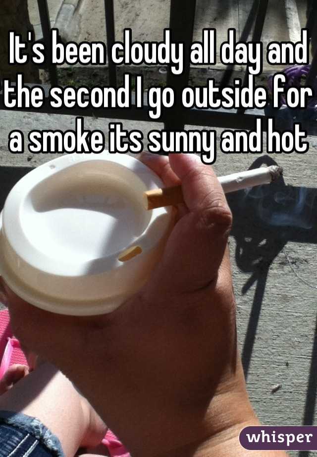 It's been cloudy all day and the second I go outside for a smoke its sunny and hot