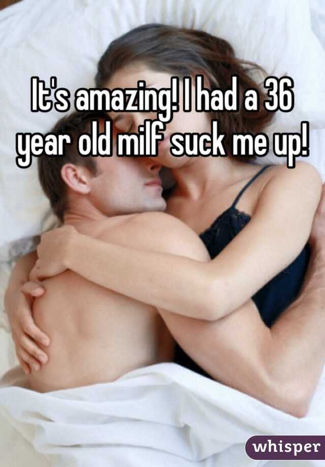 It's amazing! I had a 36 year old milf suck me up!