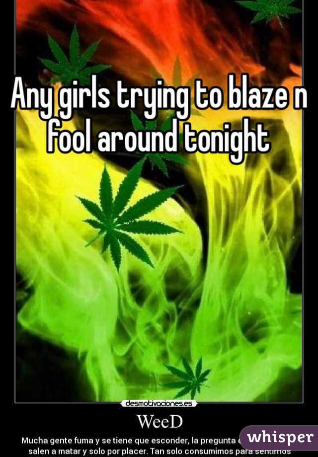 Any girls trying to blaze n fool around tonight