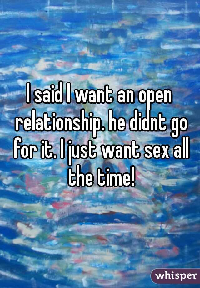 I said I want an open relationship. he didnt go for it. I just want sex all the time!