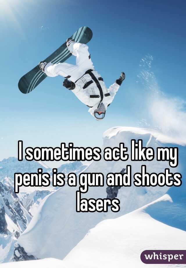 I sometimes act like my penis is a gun and shoots lasers 
