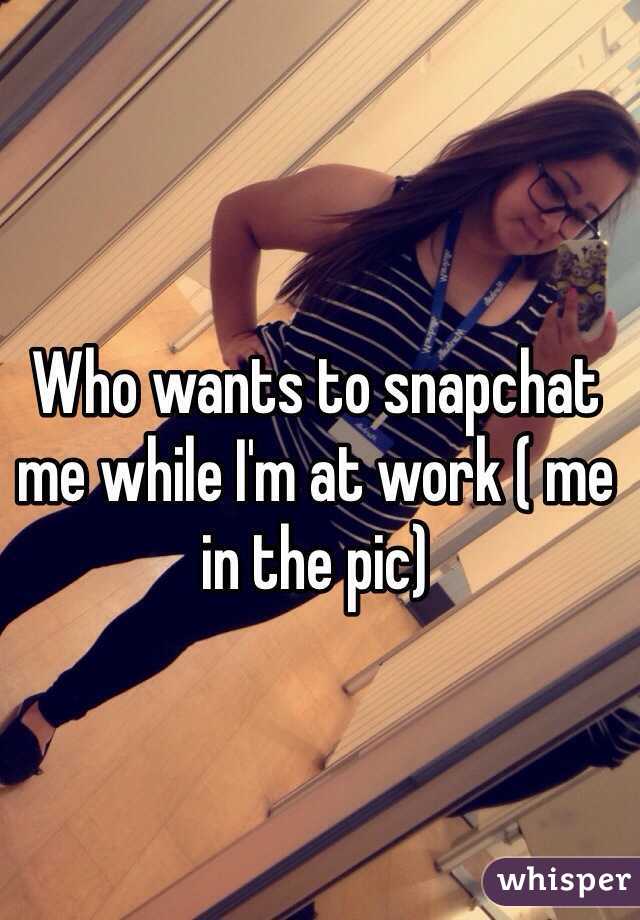 Who wants to snapchat me while I'm at work ( me in the pic)
