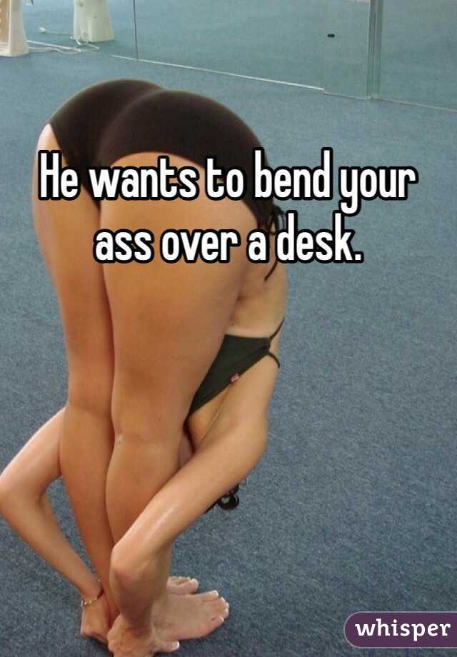 He wants to bend your ass over a desk. 